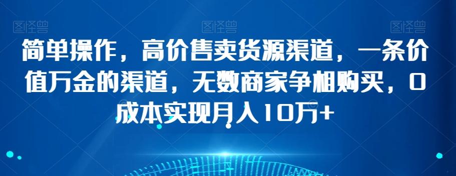 简单操作，高价售卖货源渠道，一条价值万金的渠道，无数商家争相购买，0成本实现月入10万+【揭秘】-鼎誉项目网
