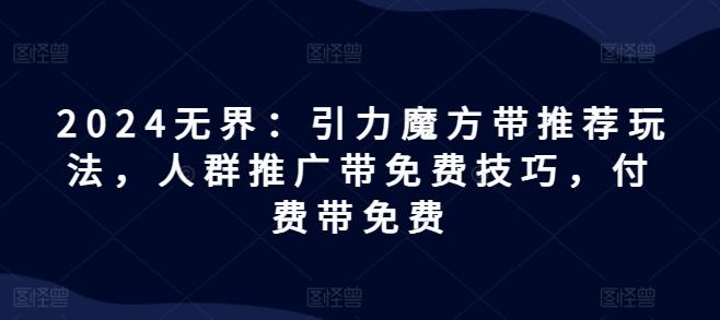 2024无界：引力魔方带推荐玩法，人群推广带免费技巧，付费带免费-鼎誉项目网