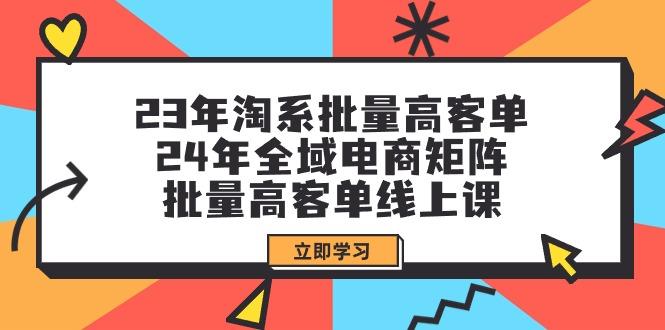 (9636期)23年淘系批量高客单+24年全域电商矩阵，批量高客单线上课(109节课)-鼎誉项目网