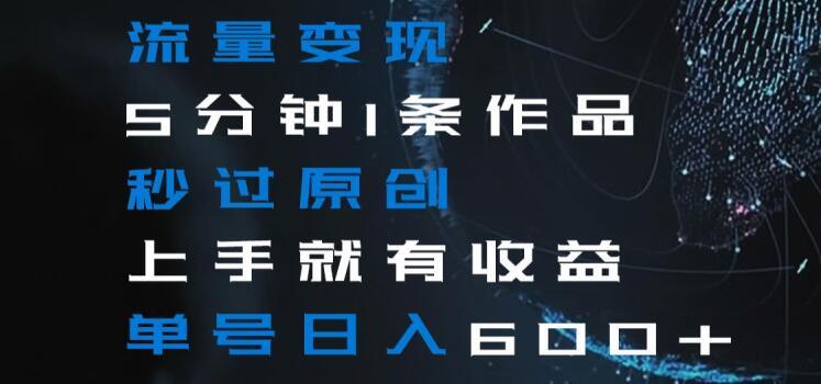 流量变现5分钟1条作品秒过原创上手就有收益单号日入600+【揭秘】-鼎誉项目网