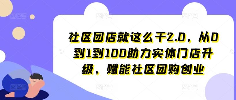 社区团店就这么干2.0，从0到1到100助力实体门店升级，赋能社区团购创业-鼎誉项目网