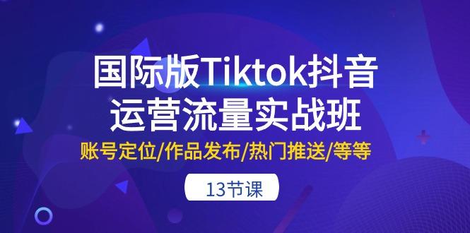 国际版Tiktok抖音运营流量实战班：账号定位/作品发布/热门推送/等等-13节-鼎誉项目网