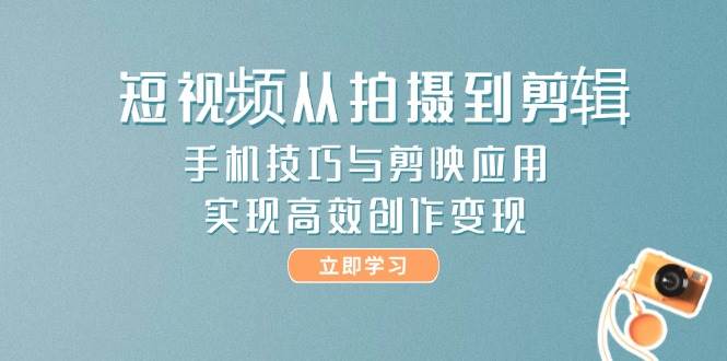 短视频从拍摄到剪辑，手机技巧与剪映应用，实现高效创作变现-鼎誉项目网