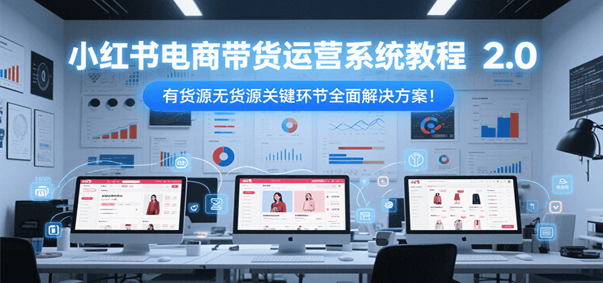 小红书电商带货运营系统教程2.0,有货源无货源关键环节全面解决方案!-鼎誉项目网