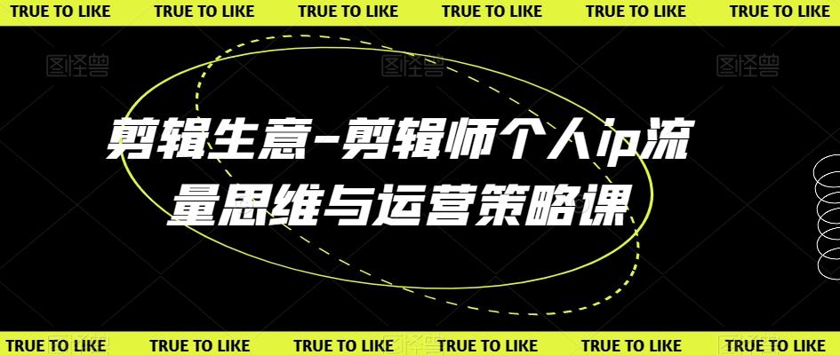 剪辑生意-剪辑师个人ip流量思维与运营策略课-鼎誉项目网