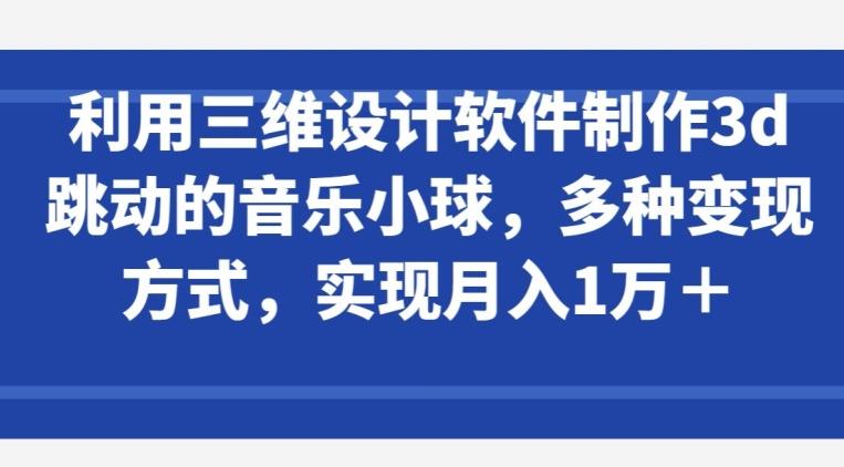 利用三维设计软件制作3d跳动的音乐小球，多种变现方式，实现月入1万+【揭秘】-鼎誉项目网