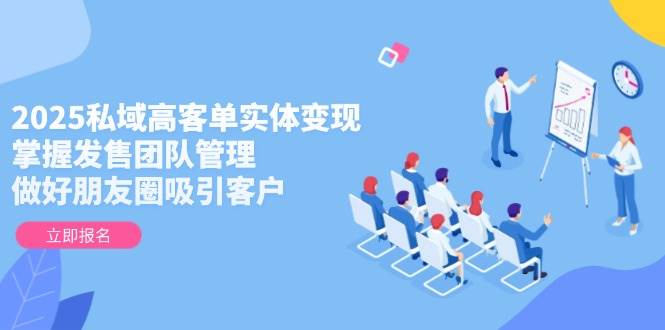 2025私域高客单实体变现,掌握发售团队管理,做好朋友圈吸引客户-鼎誉项目网