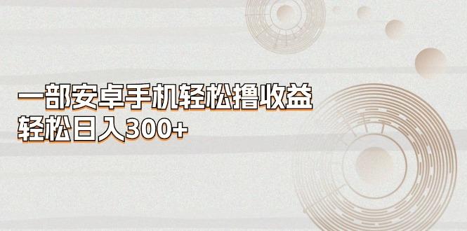 一部安卓手机轻松撸收益，轻松日入300+-鼎誉项目网