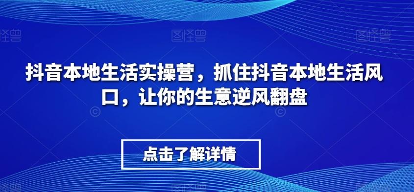 抖音本地生活实操营,抓住抖音本地生活风口,让你的生意逆风翻盘