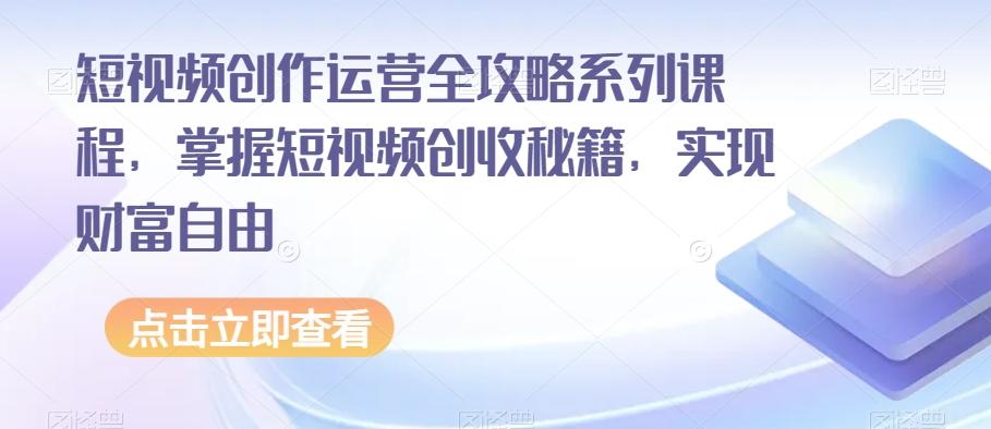 短视频创作运营全攻略系列课程，掌握短视频创收秘籍，实现财富自由-鼎誉项目网