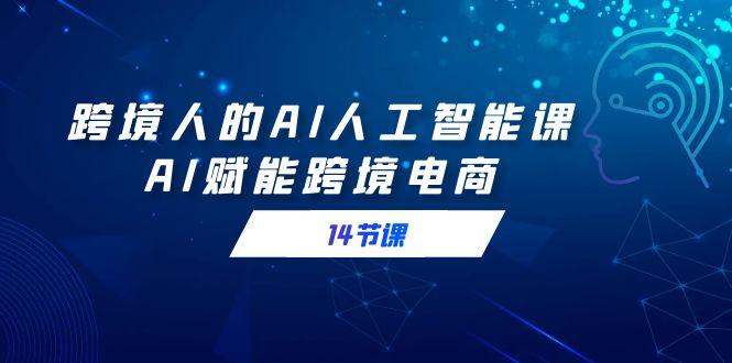跨境人的AI人工智能课，AI赋能跨境电商(14节课)-鼎誉项目网