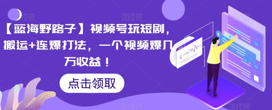 【蓝海野路子】视频号玩短剧，搬运+连爆打法，一个视频爆几万收益【揭秘】-鼎誉项目网