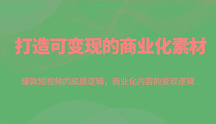 打造可变现的商业化素材，爆款短视频的底层逻辑，商业化内容的变现逻辑-鼎誉项目网