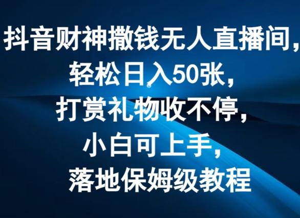 抖音财神撒钱无人直播间轻松日入50张，打赏礼物收不停，小白可上手，落地保姆级教程【揭秘】-鼎誉项目网