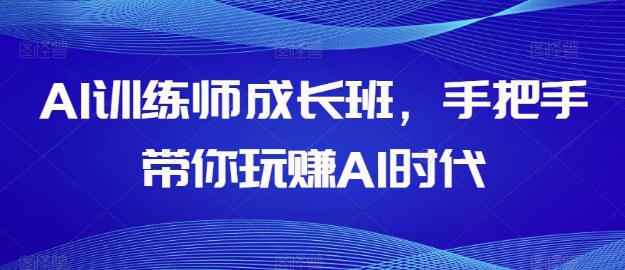 AI训练师成长班，手把手带你玩赚AI时代-鼎誉项目网