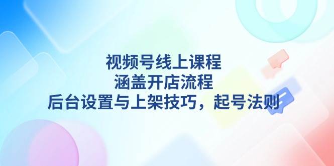 视频号线上课程详解,涵盖开店流程,后台设置与上架技巧,起号法则-鼎誉项目网