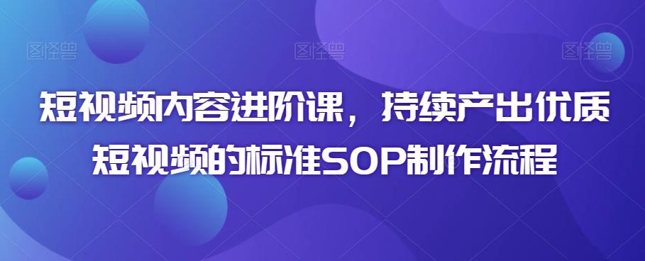 短视频内容进阶课，持续产出优质短视频的标准SOP制作流程-鼎誉项目网