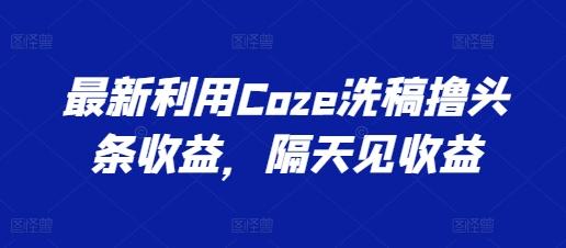 最新利用Coze洗稿撸头条收益，隔天见收益【揭秘】-鼎誉项目网