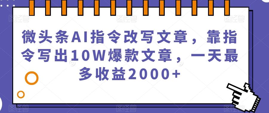 微头条AI指令改写文章，靠指令写出10W爆款文章，一天最多收益2000+【揭秘】-鼎誉项目网