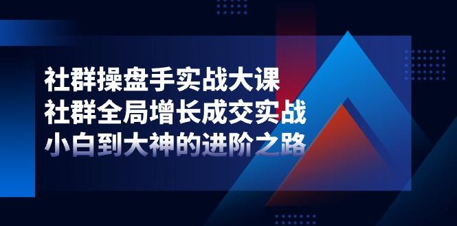 社群-操盘手实战大课：社群 全局增长成交实战，小白到大神的进阶之路-鼎誉项目网