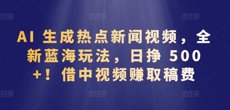 AI 生成热点新闻视频,全新蓝海玩法,日挣 500+!借中视频赚取稿费【揭秘】