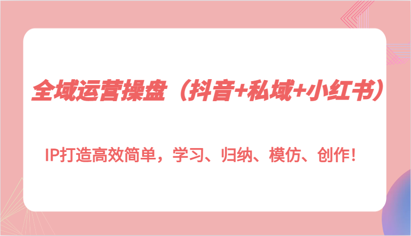 全域运营操盘(抖音+私域+小红书)IP打造高效简单，学习、归纳、模仿、创作！-鼎誉项目网