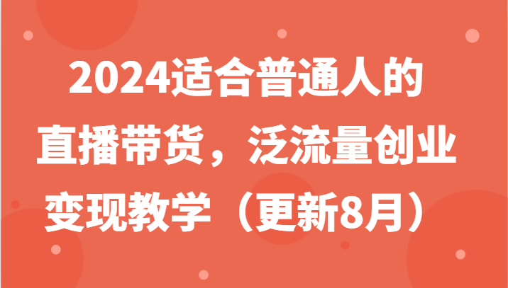 2024适合普通人的直播带货,泛流量创业变现教学(更新8月)-鼎誉项目网