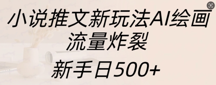 小说推文新玩法AI绘画，流量炸裂，新手日500+【揭秘】-鼎誉项目网