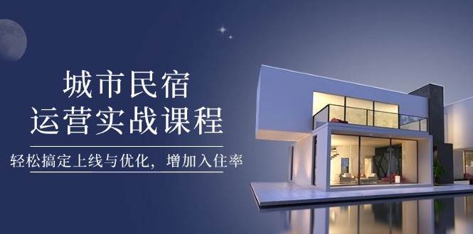 城市民宿运营实战课程，轻松搞定上线与优化，增加入住率-鼎誉项目网