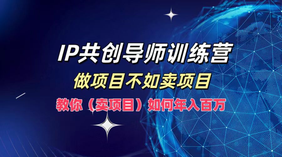 IP共创导师训练营，做项目不如卖项目，教你(卖项目)如何实现年入百万-鼎誉项目网