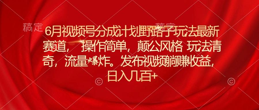 6月视频号分成计划野路子玩法最新赛道操作简单，颠公风格玩法清奇，流…-鼎誉项目网