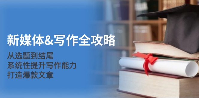 新媒体&写作全攻略：从选题到结尾，系统性提升写作能力，打造爆款文章-鼎誉项目网