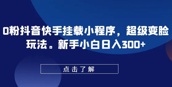 0粉抖音快手挂载小程序，超级变脸玩法，新手小白日入300+【揭秘】-鼎誉项目网