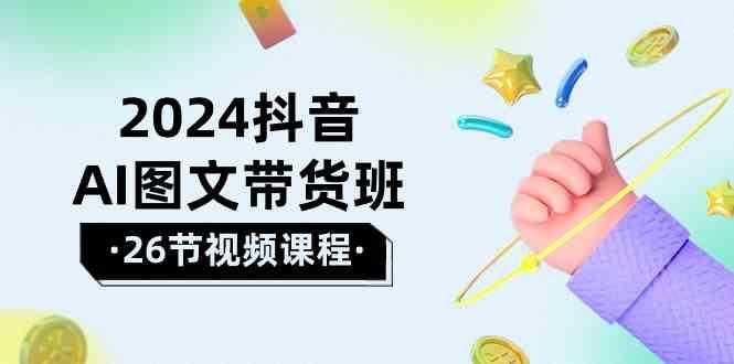 2024抖音AI图文带货班：在这个赛道上乘风破浪拿到好效果(26节课)-鼎誉项目网