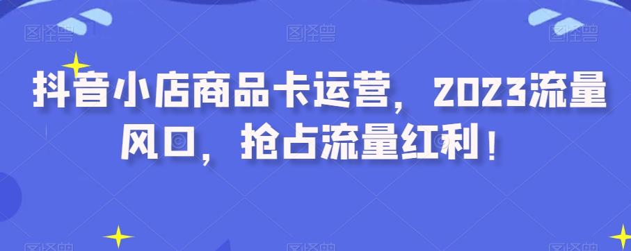 抖音小店商品卡运营，2023流量风口，抢占流量红利！-鼎誉项目网