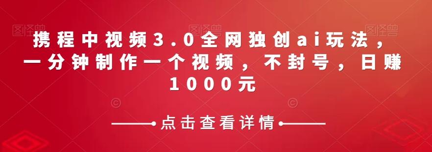 携程中视频3.0全网独创ai玩法，一分钟制作一个视频，不封号，日赚1000元【揭秘】-鼎誉项目网