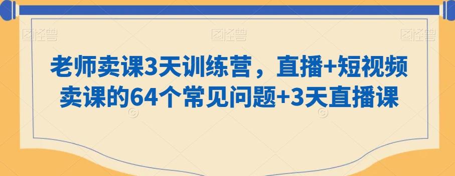 老师卖课3天训练营，直播+短视频卖课的64个常见问题+3天直播课-鼎誉项目网