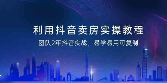 利用抖音卖房实操教程，团队2年抖音实战，易学易用可复制(无水印课程)-鼎誉项目网