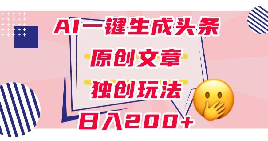 利用AI一键生成头条原创文章，0粉丝即可变现，稳定日入200+【揭秘】-鼎誉项目网