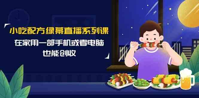 小吃配方绿幕直播系列课，在家用一部手机或者电脑也能创收(14节课)-鼎誉项目网