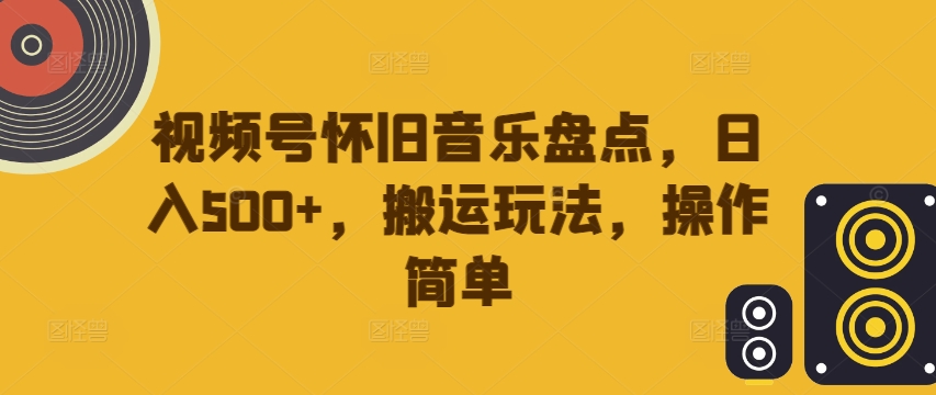视频号怀旧音乐盘点，日入500+，搬运玩法，操作简单【揭秘】-鼎誉项目网