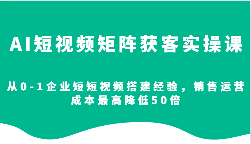 AI短视频矩阵获客实操课,从0-1企业短短视频搭建经验,销售运营成本最高降低50倍-鼎誉项目网