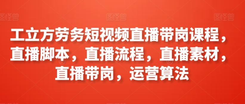 工立方劳务短视频直播带岗课程，直播脚本，直播流程，直播素材，直播带岗，运营算法-鼎誉项目网