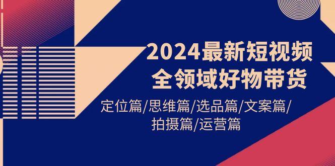 (9818期)2024最新短视频全领域好物带货 定位篇/思维篇/选品篇/文案篇/拍摄篇/运营篇-鼎誉项目网