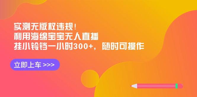 实测无版权违规！利用海绵宝宝无人直播，挂小铃铛一小时300+，随时可操作-鼎誉项目网