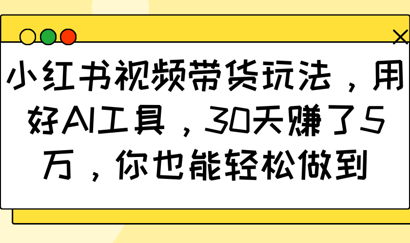 小红书视频带货玩法,用好AI工具,30天赚了5万,你也能轻松做到-鼎誉项目网
