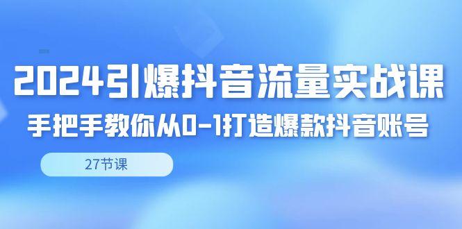 2024引爆·抖音流量实战课，手把手教你从0-1打造爆款抖音账号(27节)-鼎誉项目网