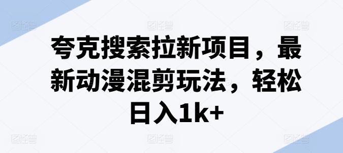 夸克搜索拉新项目，最新动漫混剪玩法，轻松日入1k+-鼎誉项目网