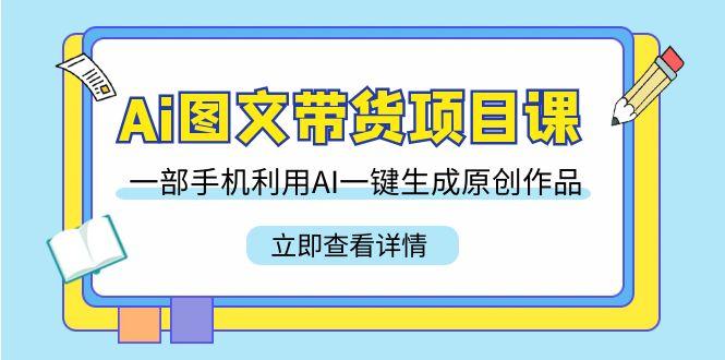 Ai图文带货项目课，一部手机利用AI一键生成原创作品(22节课)-鼎誉项目网