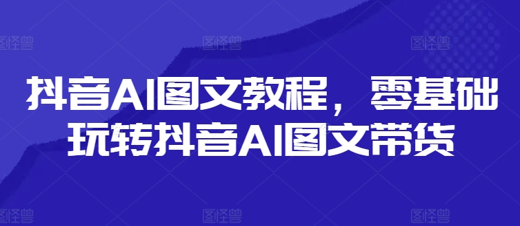 抖音AI图文教程，零基础玩转抖音AI图文带货-鼎誉项目网